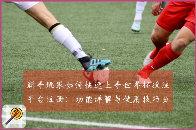 新手玩家如何快速上手世界杯投注平台注册：功能详解与使用技巧分享