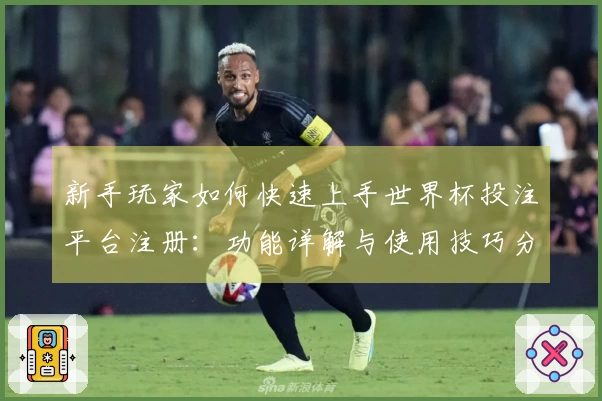 新手玩家如何快速上手世界杯投注平台注册：功能详解与使用技巧分享