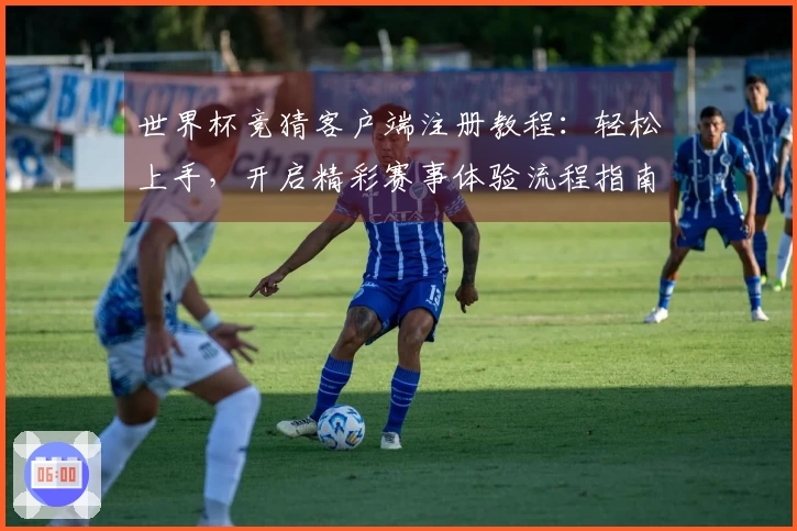 世界杯竞猜客户端注册教程：轻松上手，开启精彩赛事体验流程指南