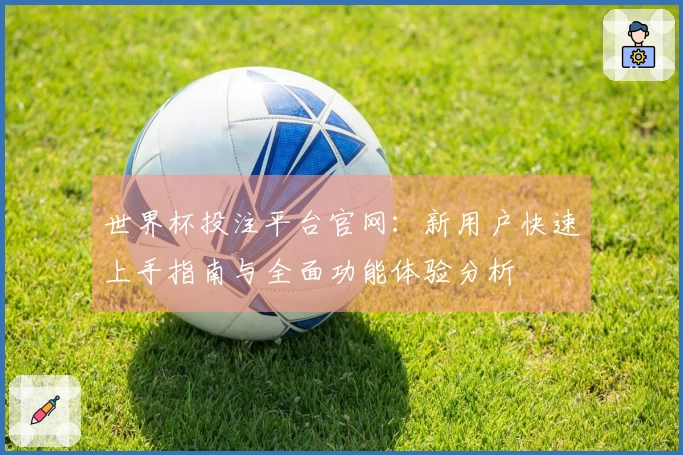 世界杯投注平台官网：新用户快速上手指南与全面功能体验分析