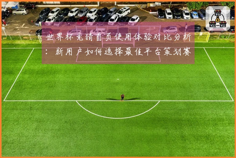 世界杯竞猜首页使用体验对比分析：新用户如何选择最佳平台策划赛程