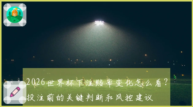 2026世界杯下注赔率变化怎么看?投注前的关键判断和风控建议
