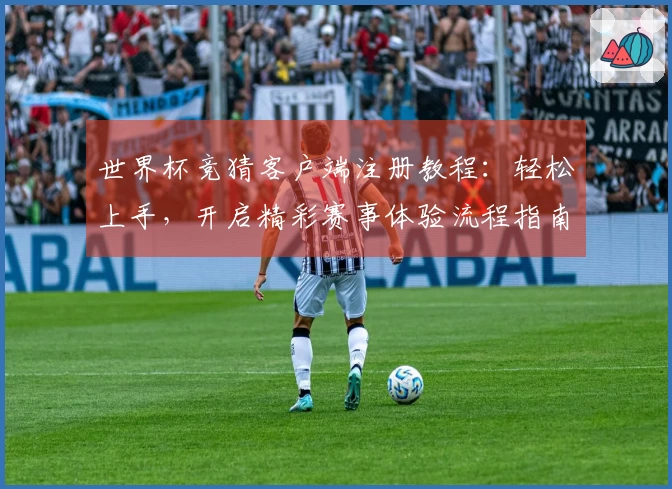 世界杯竞猜客户端注册教程:轻松上手,开启精彩赛事体验流程指南