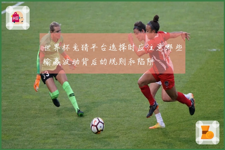 世界杯竞猜平台选择时应注意哪些输赢波动背后的规则和陷阱