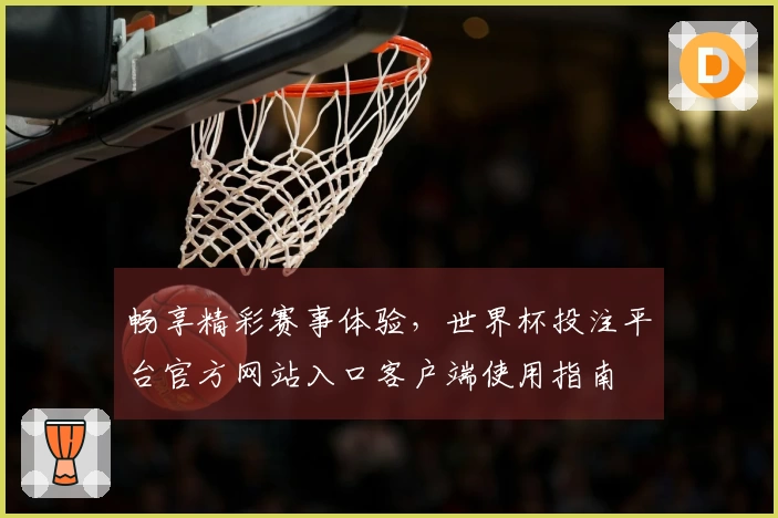 畅享精彩赛事体验，世界杯投注平台官方网站入口客户端使用指南