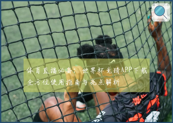 体育直播必备:世界杯竞猜APP下载全方位使用指南与亮点解析