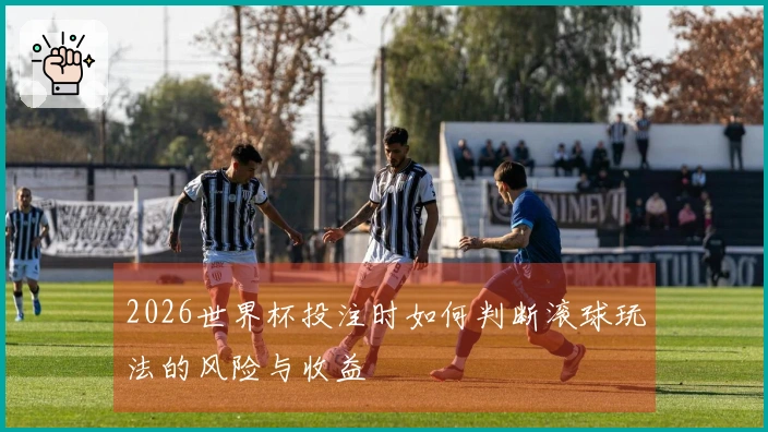 2026世界杯投注时如何判断滚球玩法的风险与收益