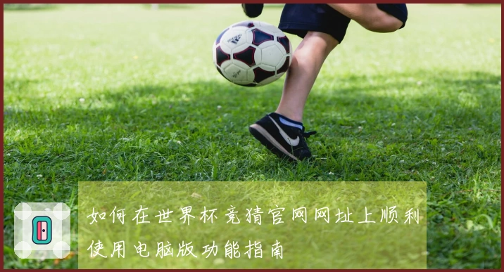 如何在世界杯竞猜官网网址上顺利使用电脑版功能指南