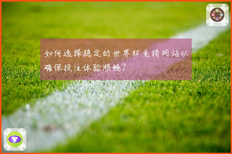 如何选择稳定的世界杯竞猜网站以确保投注体验顺畅？
