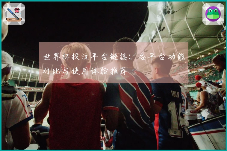 世界杯投注平台链接：各平台功能对比与使用体验推荐