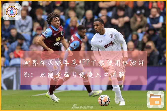 世界杯买球苹果APP下载使用体验评测：功能全面与便捷入口详解