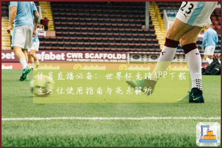 体育直播必备：世界杯竞猜APP下载全方位使用指南与亮点解析