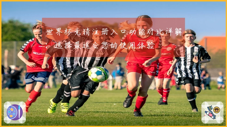 世界杯竞猜注册入口功能对比详解：选择最适合您的使用体验