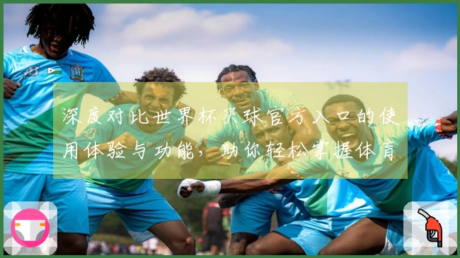 深度对比世界杯买球官方入口的使用体验与功能，助你轻松掌握体育直播新趋势