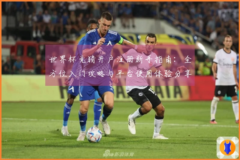世界杯竞猜开户注册新手指南:全方位入门攻略与平台使用体验分享