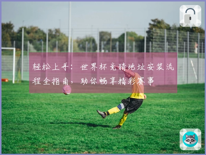 轻松上手:世界杯竞猜地址安装流程全指南,助你畅享精彩赛事