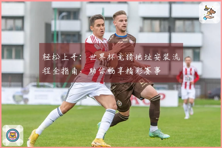 轻松上手：世界杯竞猜地址安装流程全指南，助你畅享精彩赛事